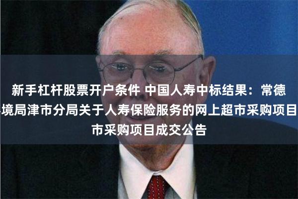 新手杠杆股票开户条件 中国人寿中标结果:常德市生态环境局津市分局关于人寿保险服务的网上超市采购项目成交公告