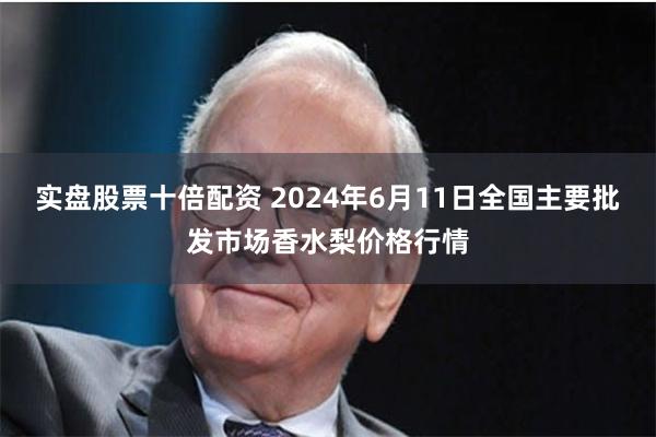 实盘股票十倍配资 2024年6月11日全国主要批发市场香水梨价格行情