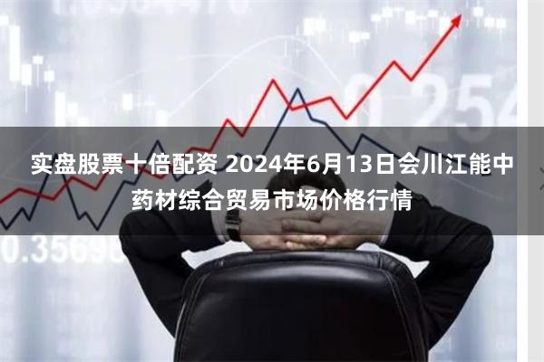 实盘股票十倍配资 2024年6月13日会川江能中药材综合贸易市场价格行情