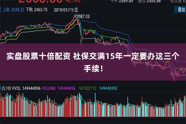 实盘股票十倍配资 社保交满15年一定要办这三个手续!