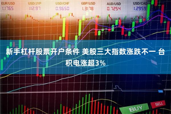 新手杠杆股票开户条件 美股三大指数涨跌不一 台积电涨超3%