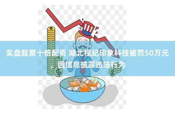 实盘股票十倍配资 湖北视纪印象科技被罚50万元,因信息披露违法行为