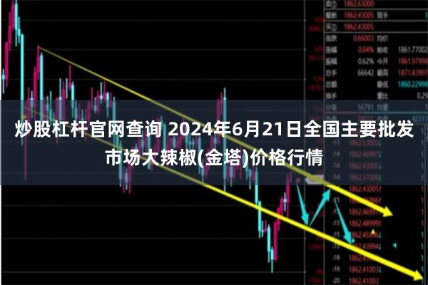 炒股杠杆官网查询 2024年6月21日全国主要批发市场大辣椒(金塔)价格行情