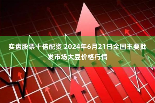 实盘股票十倍配资 2024年6月21日全国主要批发市场大豆价格行情