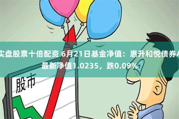 实盘股票十倍配资 6月21日基金净值:惠升和悦债券A最新净值1.0235,跌0.09%