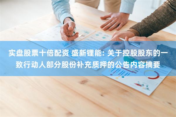 实盘股票十倍配资 盛新锂能: 关于控股股东的一致行动人部分股份补充质押的公告内容摘要