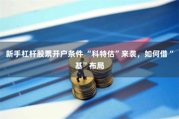 新手杠杆股票开户条件 “科特估”来袭,如何借“基”布局
