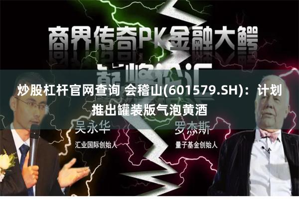 炒股杠杆官网查询 会稽山(601579.SH):计划推出罐装版气泡黄酒