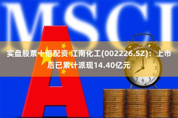 实盘股票十倍配资 江南化工(002226.SZ):上市后已累计派现14.40亿元