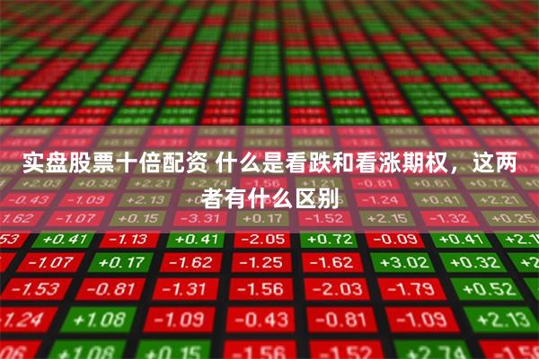 实盘股票十倍配资 什么是看跌和看涨期权,这两者有什么区别