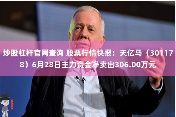 炒股杠杆官网查询 股票行情快报:天亿马(301178)6月28日主力资金净卖出306.00万元