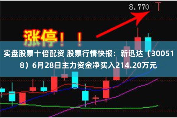 实盘股票十倍配资 股票行情快报:新迅达(300518)6月28日主力资金净买入214.20万元