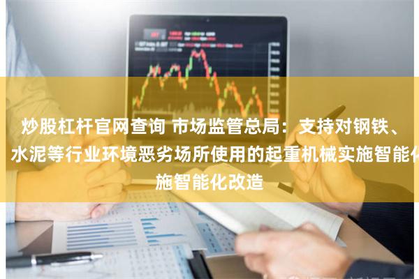 炒股杠杆官网查询 市场监管总局:支持对钢铁、冶金、水泥等行业环境恶劣场所使用的起重机械实施智能化改造