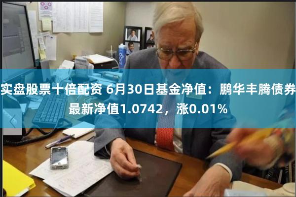 实盘股票十倍配资 6月30日基金净值:鹏华丰腾债券最新净值1.0742,涨0.01%