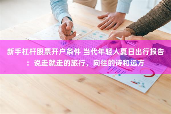 新手杠杆股票开户条件 当代年轻人夏日出行报告:说走就走的旅行,向往的诗和远方