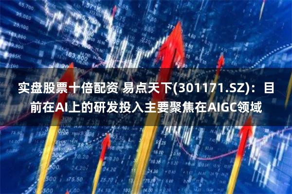 实盘股票十倍配资 易点天下(301171.SZ):目前在AI上的研发投入主要聚焦在AIGC领域