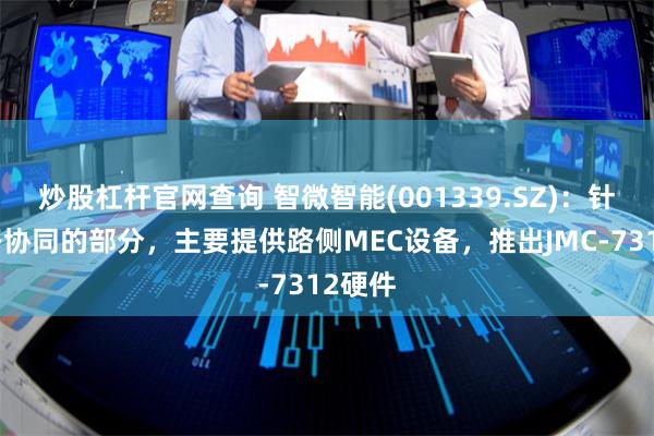 炒股杠杆官网查询 智微智能(001339.SZ):针对车路协同的部分,主要提供路侧MEC设备,推出JMC-7312硬件