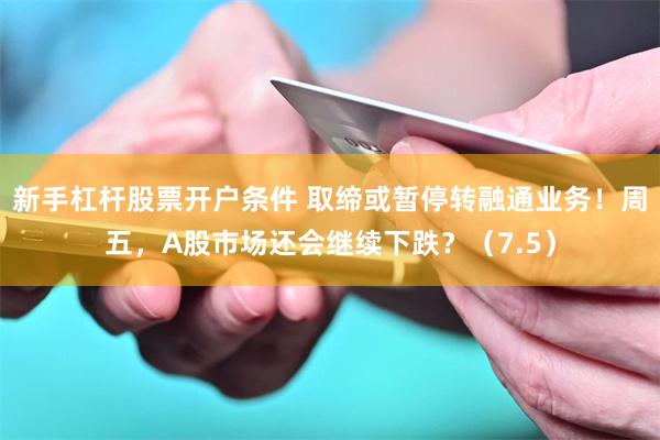 新手杠杆股票开户条件 取缔或暂停转融通业务!周五,A股市场还会继续下跌?(7.5)