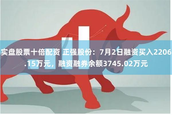 实盘股票十倍配资 正强股份:7月2日融资买入2206.15万元,融资融券余额3745.02万元