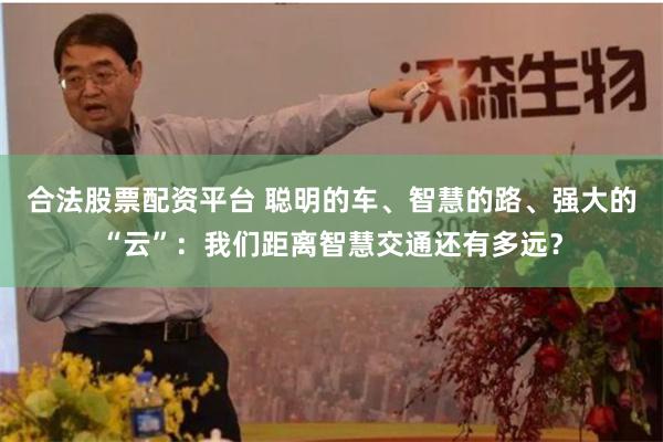 合法股票配资平台 聪明的车、智慧的路、强大的“云”:我们距离智慧交通还有多远?