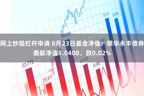 网上炒股杠杆申请 8月23日基金净值:银华永丰债券最新净值1.0408,跌0.02%