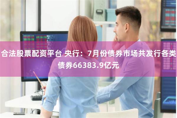 合法股票配资平台 央行:7月份债券市场共发行各类债券66383.9亿元