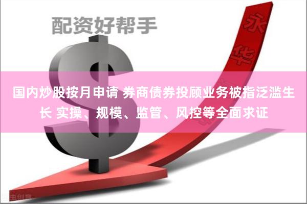 国内炒股按月申请 券商债券投顾业务被指泛滥生长 实操、规模、监管、风控等全面求证