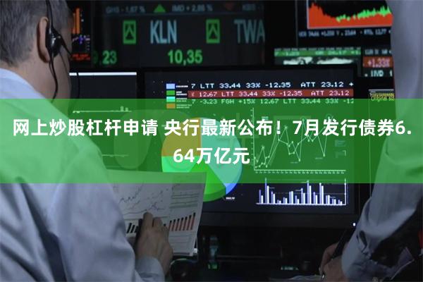 网上炒股杠杆申请 央行最新公布!7月发行债券6.64万亿元