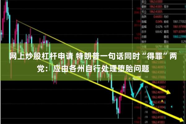 网上炒股杠杆申请 特朗普一句话同时“得罪”两党:应由各州自行处理堕胎问题