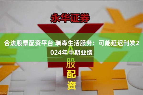 合法股票配资平台 瑞森生活服务:可能延迟刊发2024年中期业绩