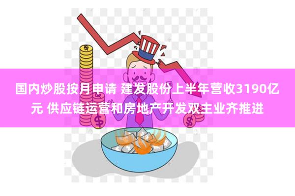 国内炒股按月申请 建发股份上半年营收3190亿元 供应链运营和房地产开发双主业齐推进