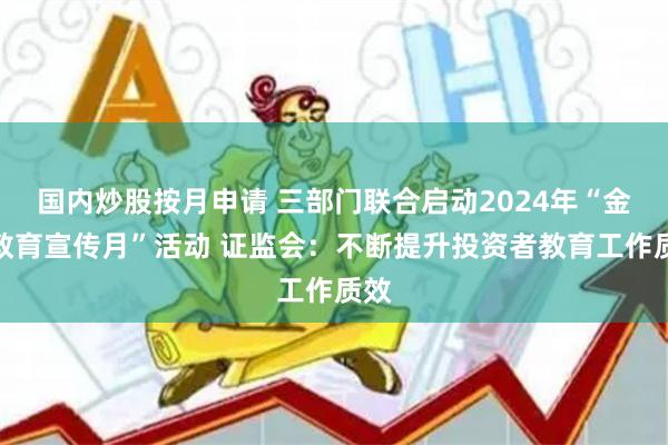 国内炒股按月申请 三部门联合启动2024年“金融教育宣传月”活动 证监会:不断提升投资者教育工作质效
