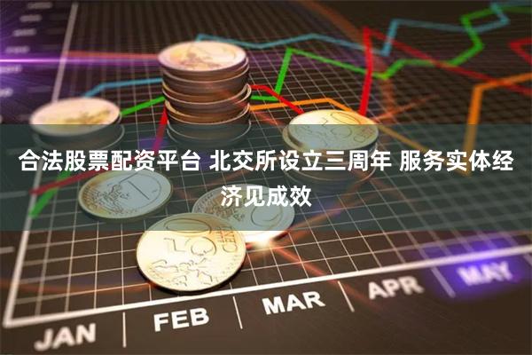 合法股票配资平台 北交所设立三周年 服务实体经济见成效