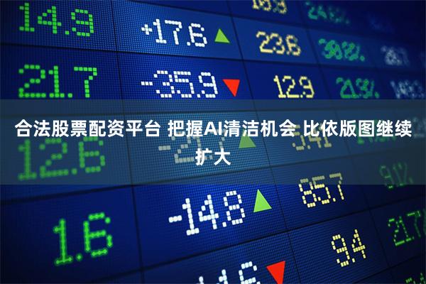 合法股票配资平台 把握AI清洁机会 比依版图继续扩大