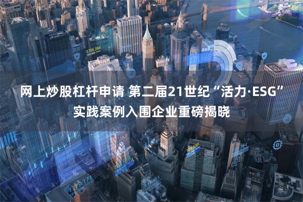 网上炒股杠杆申请 第二届21世纪“活力·ESG”实践案例入围企业重磅揭晓