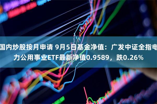 国内炒股按月申请 9月5日基金净值:广发中证全指电力公用事业ETF最新净值0.9589,跌0.26%