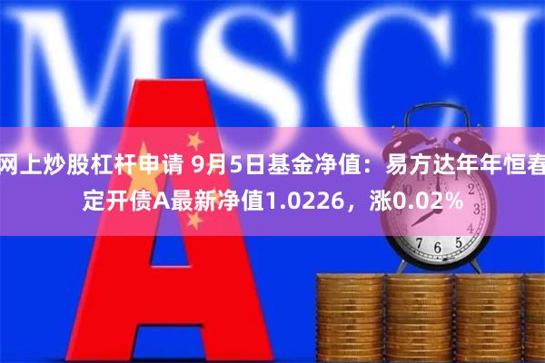 网上炒股杠杆申请 9月5日基金净值:易方达年年恒春定开债A最新净值1.0226,涨0.02%