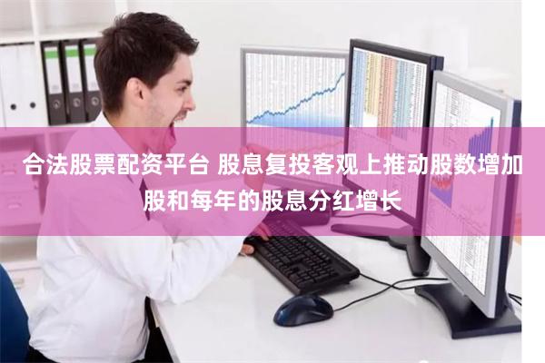 合法股票配资平台 股息复投客观上推动股数增加股和每年的股息分红增长