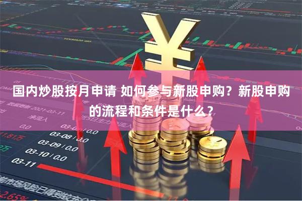 国内炒股按月申请 如何参与新股申购?新股申购的流程和条件是什么?