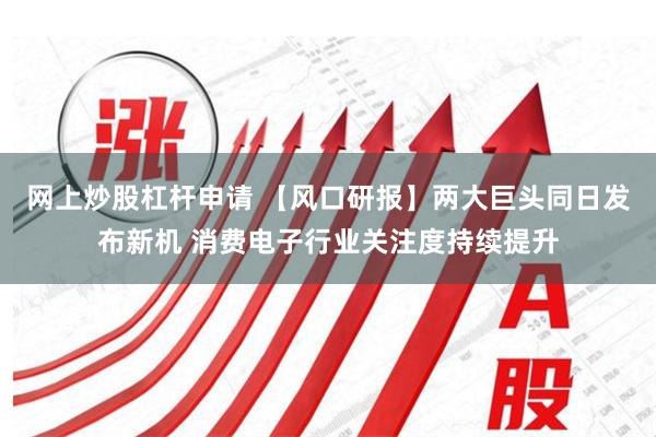 网上炒股杠杆申请 【风口研报】两大巨头同日发布新机 消费电子行业关注度持续提升