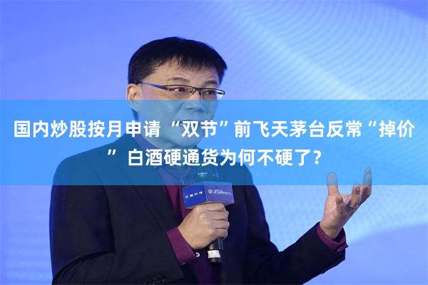 国内炒股按月申请 “双节”前飞天茅台反常“掉价” 白酒硬通货为何不硬了?