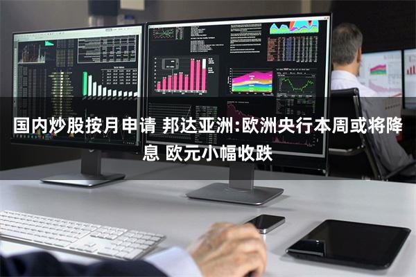 国内炒股按月申请 邦达亚洲:欧洲央行本周或将降息 欧元小幅收跌
