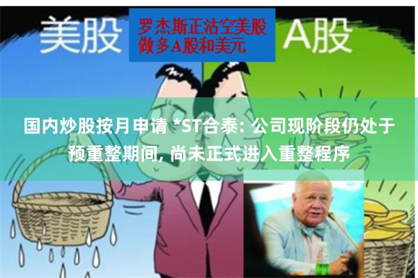 国内炒股按月申请 *ST合泰: 公司现阶段仍处于预重整期间, 尚未正式进入重整程序