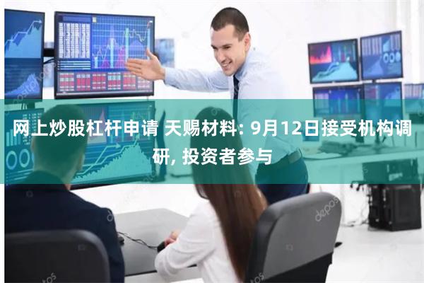 网上炒股杠杆申请 天赐材料: 9月12日接受机构调研, 投资者参与