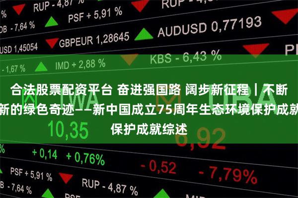 合法股票配资平台 奋进强国路 阔步新征程|不断书写新的绿色奇迹——新中国成立75周年生态环境保护成就综述