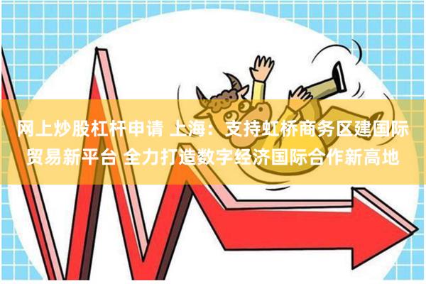网上炒股杠杆申请 上海:支持虹桥商务区建国际贸易新平台
