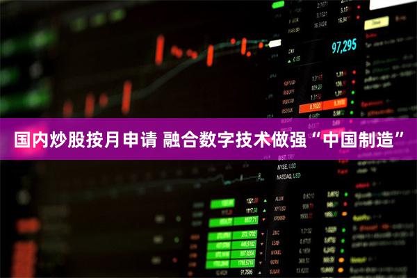 国内炒股按月申请 融合数字技术做强“中国制造”