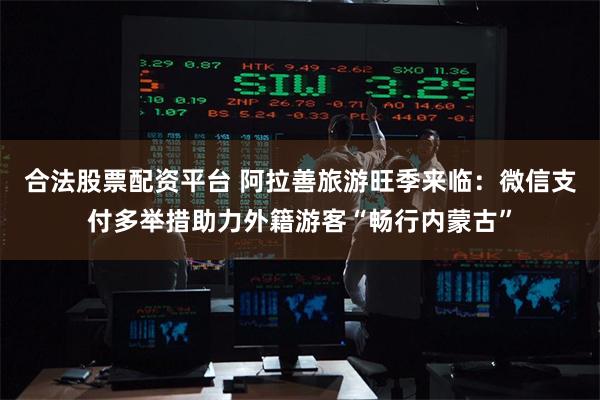 合法股票配资平台 阿拉善旅游旺季来临:微信支付多举措助力