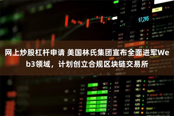 网上炒股杠杆申请 美国林氏集团宣布全面进军Web3领域,计划创立合规区块链交易所