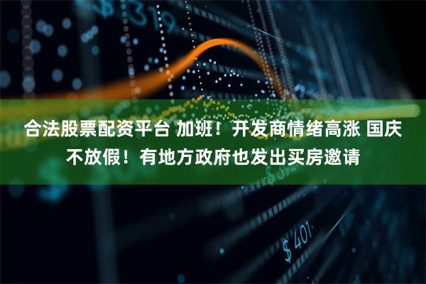 合法股票配资平台 加班!开发商情绪高涨 国庆不放假!有地方政府也发出买房邀请
